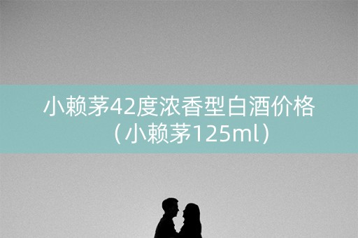 小赖茅42度浓香型白酒价格（小赖茅125ml）