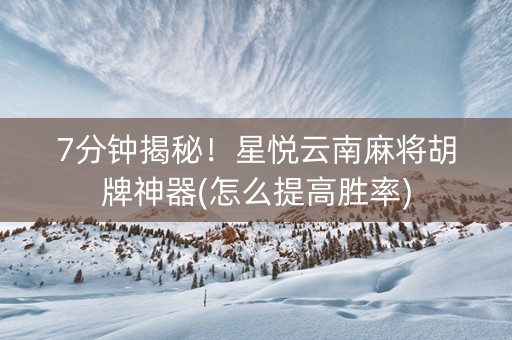 7分钟揭秘！星悦云南麻将胡牌神器(怎么提高胜率)