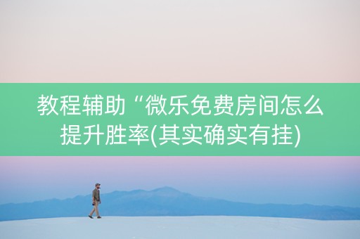 教程辅助“微乐免费房间怎么提升胜率(其实确实有挂)