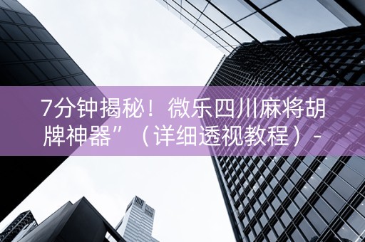 7分钟揭秘！微乐四川麻将胡牌神器”（详细透视教程）-哔哩哔哩