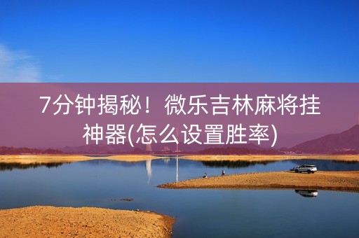 7分钟揭秘！微乐吉林麻将挂神器(怎么设置胜率)
