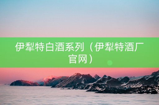 伊犁特白酒系列（伊犁特酒厂官网）