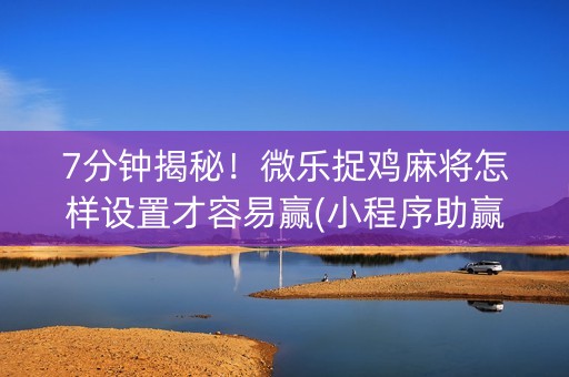 7分钟揭秘！微乐捉鸡麻将怎样设置才容易赢(小程序助赢神器)