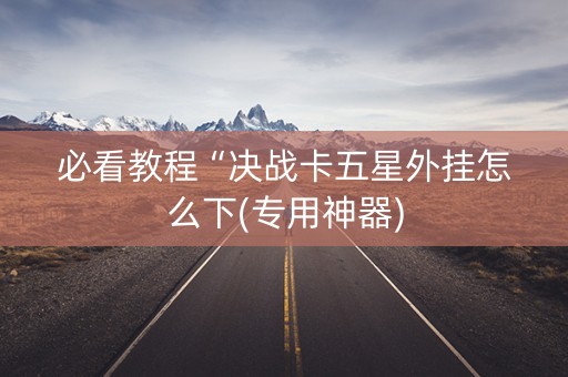 必看教程“决战卡五星外挂怎么下(专用神器)