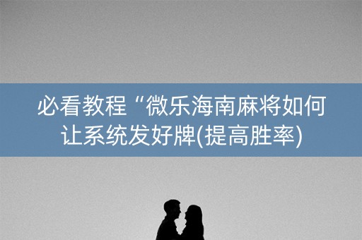 必看教程“微乐海南麻将如何让系统发好牌(提高胜率)