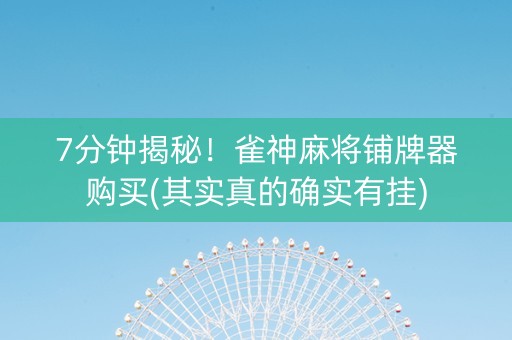 7分钟揭秘！雀神麻将铺牌器购买(其实真的确实有挂)