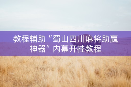 教程辅助“蜀山四川麻将助赢神器”内幕开挂教程