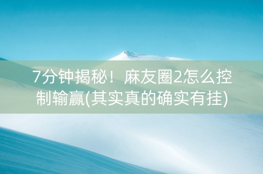 7分钟揭秘！麻友圈2怎么控制输赢(其实真的确实有挂)