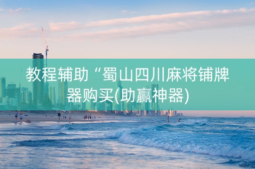 教程辅助“蜀山四川麻将铺牌器购买(助赢神器)