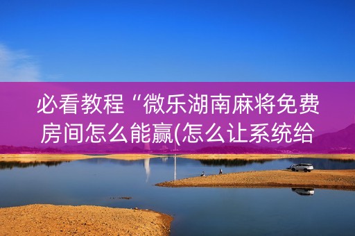 必看教程“微乐湖南麻将免费房间怎么能赢(怎么让系统给发好牌)