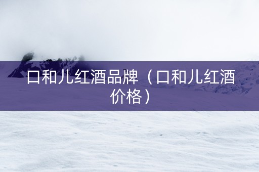 口和儿红酒品牌（口和儿红酒价格）
