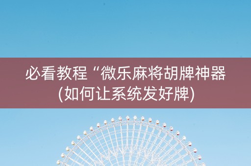必看教程“微乐麻将胡牌神器(如何让系统发好牌)