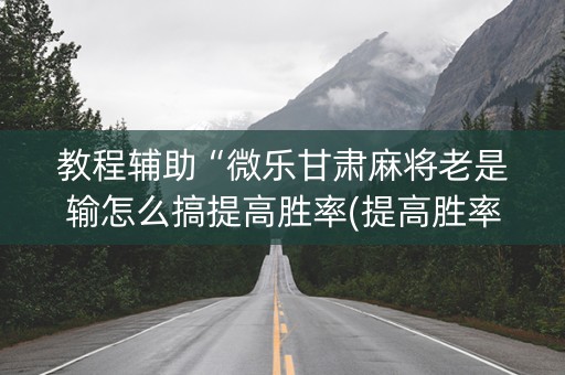 教程辅助“微乐甘肃麻将老是输怎么搞提高胜率(提高胜率)