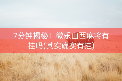 7分钟揭秘！微乐山西麻将有挂吗(其实确实有挂)