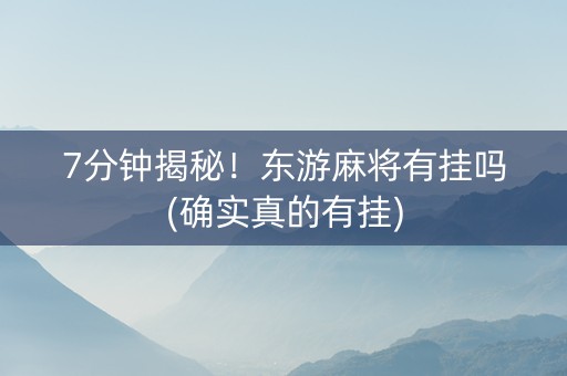 7分钟揭秘！东游麻将有挂吗(确实真的有挂)
