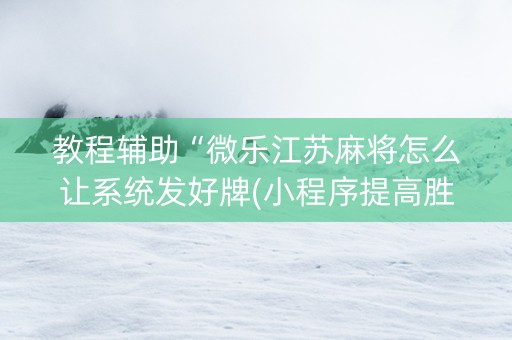 教程辅助“微乐江苏麻将怎么让系统发好牌(小程序提高胜率)