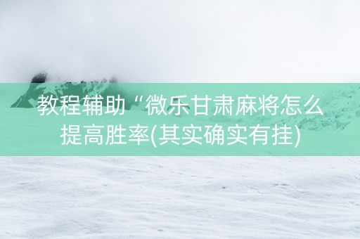 教程辅助“微乐甘肃麻将怎么提高胜率(其实确实有挂)