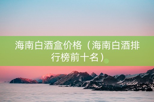 海南白酒盒价格（海南白酒排行榜前十名）