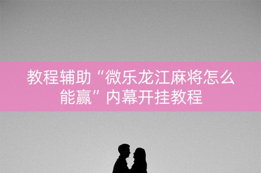 教程辅助“微乐龙江麻将怎么能赢”内幕开挂教程