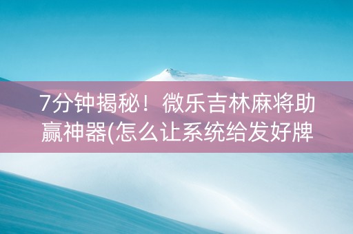 7分钟揭秘！微乐吉林麻将助赢神器(怎么让系统给发好牌)