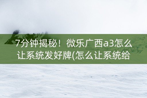 7分钟揭秘！微乐广西a3怎么让系统发好牌(怎么让系统给发好牌)
