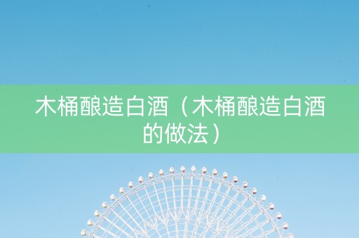 木桶酿造白酒（木桶酿造白酒的做法）