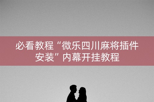 必看教程“微乐四川麻将插件安装”内幕开挂教程