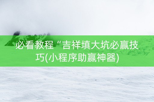 必看教程“吉祥填大坑必赢技巧(小程序助赢神器)