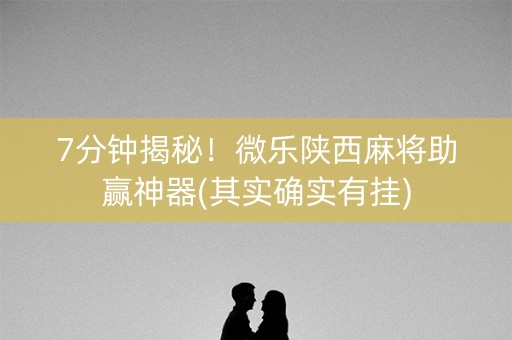7分钟揭秘！微乐陕西麻将助赢神器(其实确实有挂)