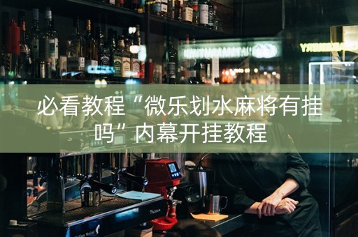 必看教程“微乐划水麻将有挂吗”内幕开挂教程