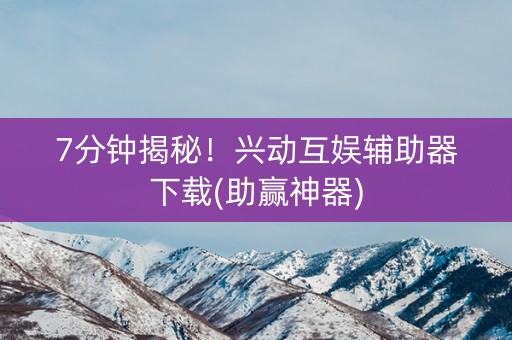 7分钟揭秘！兴动互娱辅助器下载(助赢神器)