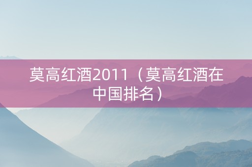 莫高红酒2011（莫高红酒在中国排名）