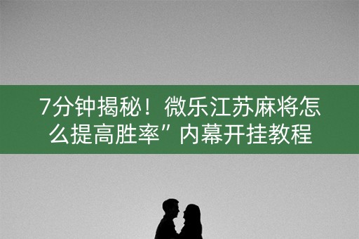 7分钟揭秘！微乐江苏麻将怎么提高胜率”内幕开挂教程