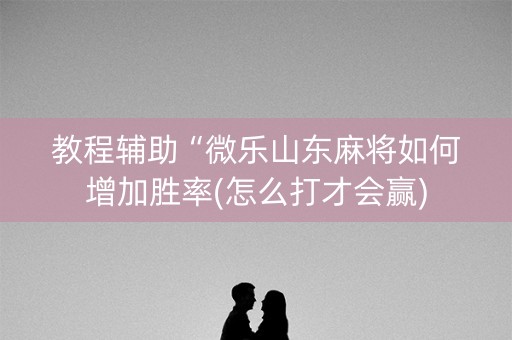 教程辅助“微乐山东麻将如何增加胜率(怎么打才会赢)