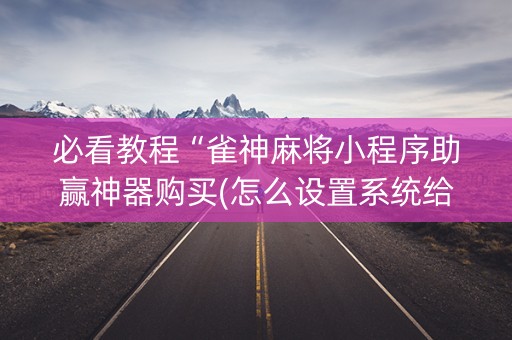 必看教程“雀神麻将小程序助赢神器购买(怎么设置系统给你好牌)