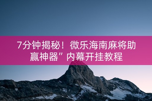 7分钟揭秘！微乐海南麻将助赢神器”内幕开挂教程