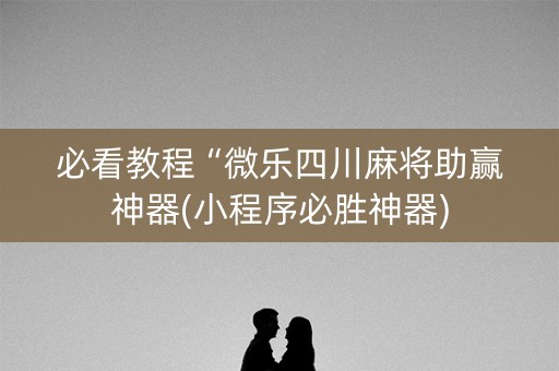 必看教程“微乐四川麻将助赢神器(小程序必胜神器)