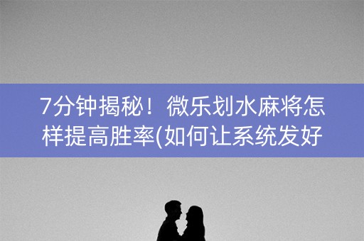 7分钟揭秘！微乐划水麻将怎样提高胜率(如何让系统发好牌)