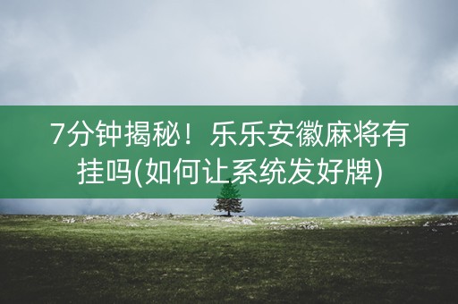 7分钟揭秘！乐乐安徽麻将有挂吗(如何让系统发好牌)