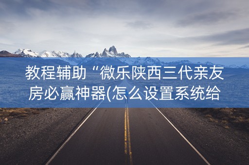 教程辅助“微乐陕西三代亲友房必赢神器(怎么设置系统给你好牌)