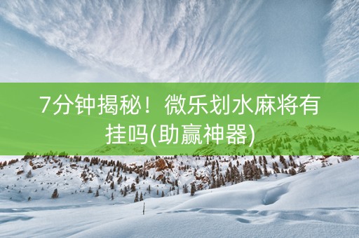 7分钟揭秘！微乐划水麻将有挂吗(助赢神器)