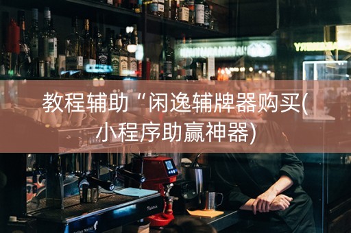 教程辅助“闲逸辅牌器购买(小程序助赢神器)