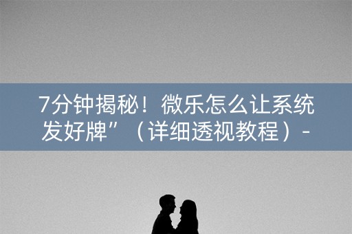 7分钟揭秘！微乐怎么让系统发好牌”（详细透视教程）-哔哩哔哩