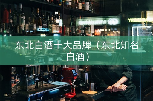 东北白酒十大品牌（东北知名白酒）