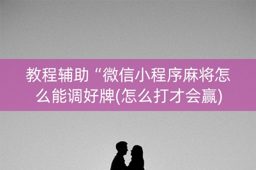 教程辅助“微信小程序麻将怎么能调好牌(怎么打才会赢)