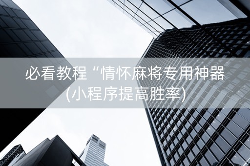 必看教程“情怀麻将专用神器(小程序提高胜率)