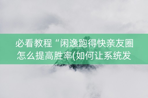 必看教程“闲逸跑得快亲友圈怎么提高胜率(如何让系统发好牌)