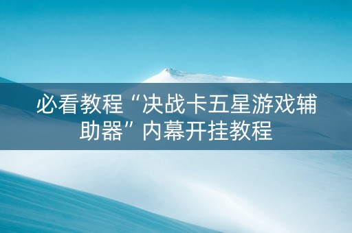 必看教程“决战卡五星游戏辅助器”内幕开挂教程