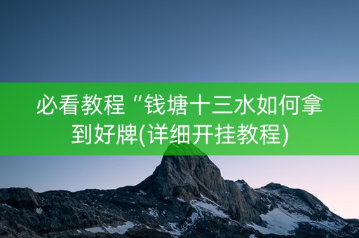 必看教程“钱塘十三水如何拿到好牌(详细开挂教程)