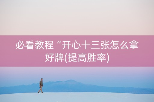 必看教程“开心十三张怎么拿好牌(提高胜率)